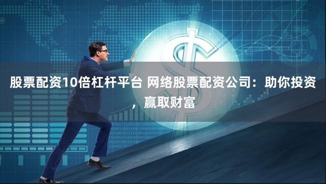 股票配资10倍杠杆平台 网络股票配资公司：助你投资，赢取财富