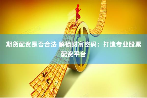 期货配资是否合法 解锁财富密码：打造专业股票配资平台