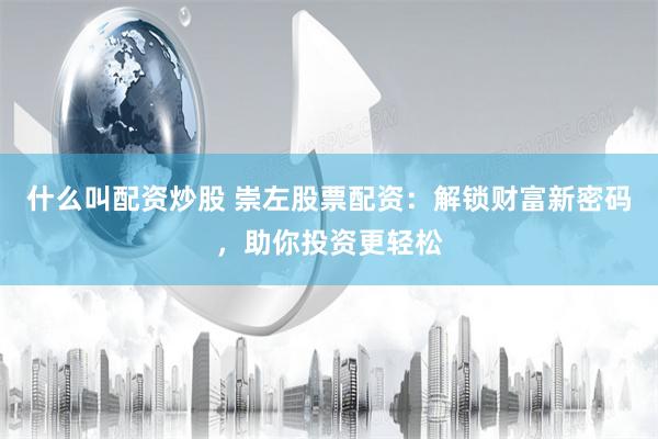 什么叫配资炒股 崇左股票配资：解锁财富新密码，助你投资更轻松