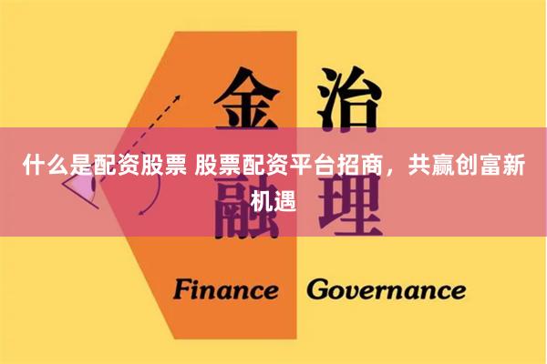 什么是配资股票 股票配资平台招商，共赢创富新机遇