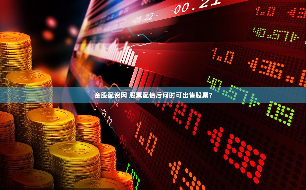 金股配资网 股票配债后何时可出售股票？