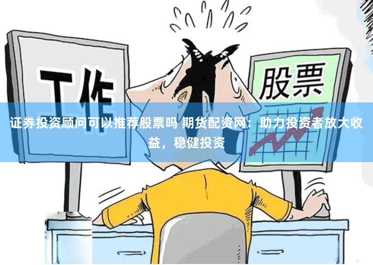 证券投资顾问可以推荐股票吗 期货配资网：助力投资者放大收益，稳健投资