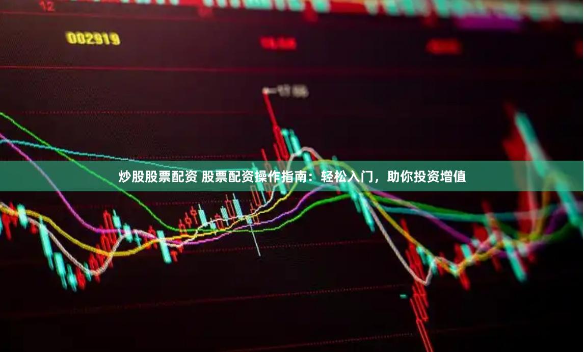 炒股股票配资 股票配资操作指南：轻松入门，助你投资增值