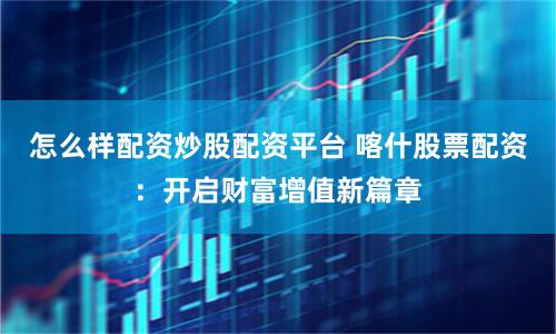 怎么样配资炒股配资平台 喀什股票配资：开启财富增值新篇章
