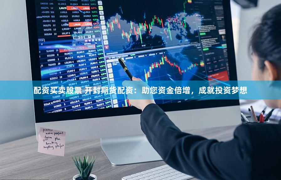 配资买卖股票 开封期货配资：助您资金倍增，成就投资梦想