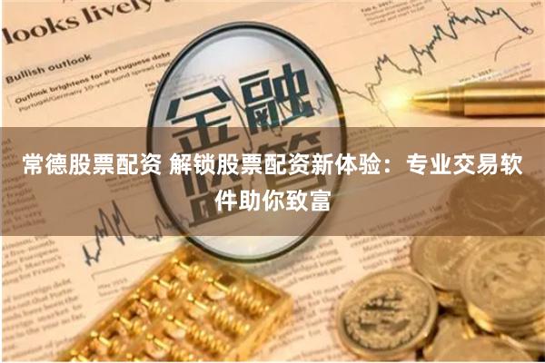 常德股票配资 解锁股票配资新体验：专业交易软件助你致富