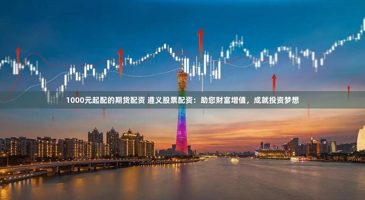 1000元起配的期货配资 遵义股票配资：助您财富增值，成就投资梦想