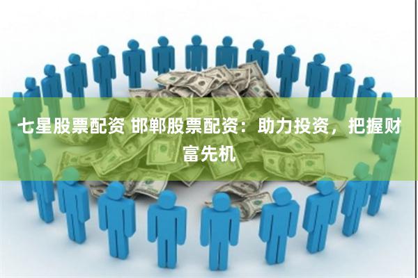 七星股票配资 邯郸股票配资：助力投资，把握财富先机