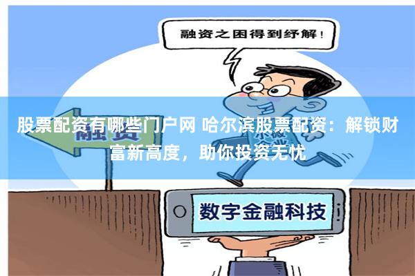 股票配资有哪些门户网 哈尔滨股票配资:解锁财富新高度,助你投资无忧