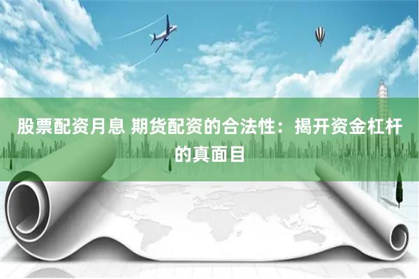 股票配资月息 期货配资的合法性：揭开资金杠杆的真面目