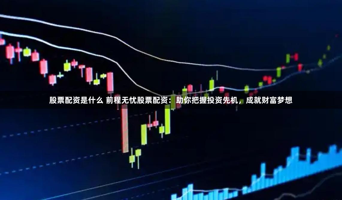 股票配资是什么 前程无忧股票配资：助你把握投资先机，成就财富梦想