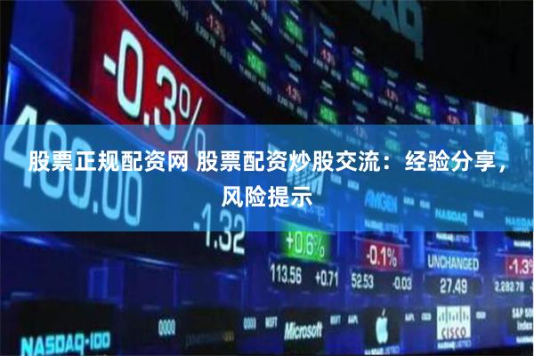 股票正规配资网 股票配资炒股交流：经验分享，风险提示
