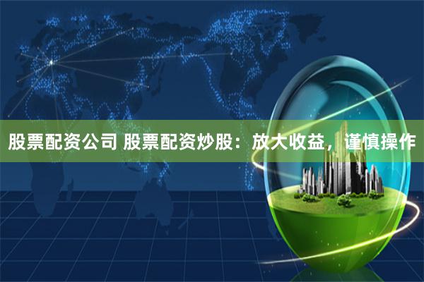 股票配资公司 股票配资炒股：放大收益，谨慎操作