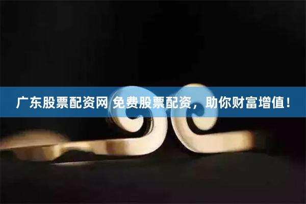 广东股票配资网 免费股票配资，助你财富增值！