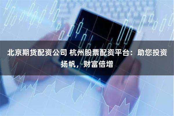 北京期货配资公司 杭州股票配资平台：助您投资扬帆，财富倍增