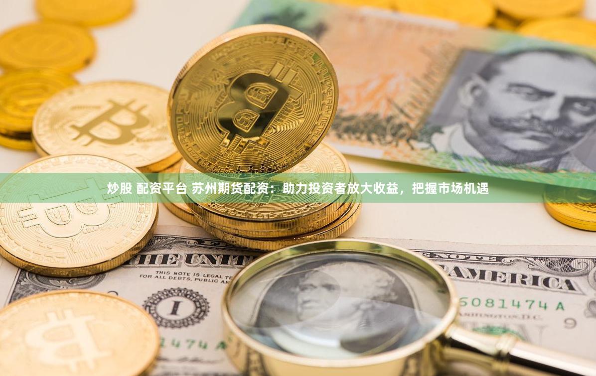 炒股 配资平台 苏州期货配资：助力投资者放大收益，把握市场机遇