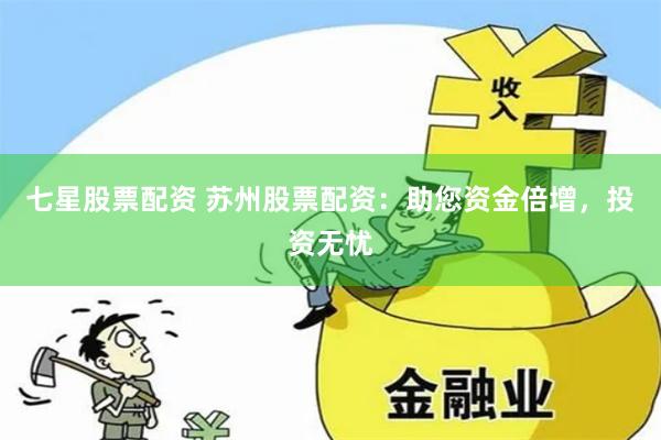 七星股票配资 苏州股票配资：助您资金倍增，投资无忧