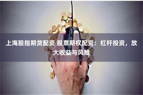 上海股指期货配资 股票期权配资：杠杆投资，放大收益与风险