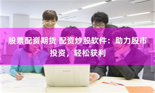 股票配资期货 配资炒股软件：助力股市投资，轻松获利
