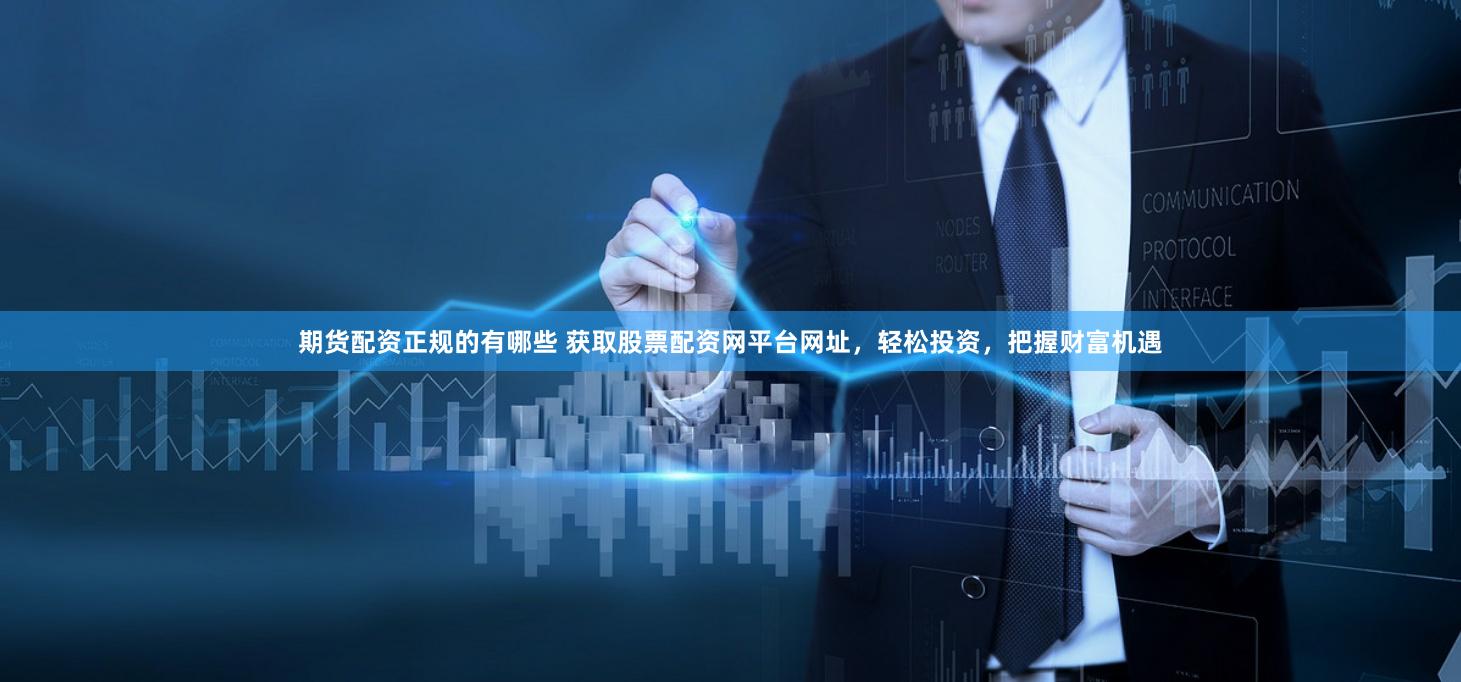 期货配资正规的有哪些 获取股票配资网平台网址，轻松投资，把握财富机遇