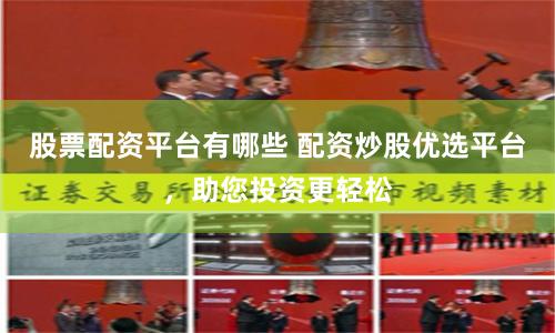 股票配资平台有哪些 配资炒股优选平台，助您投资更轻松