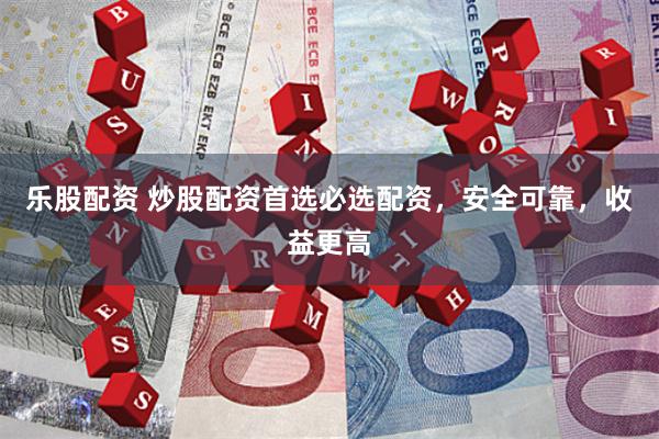 乐股配资 炒股配资首选必选配资，安全可靠，收益更高