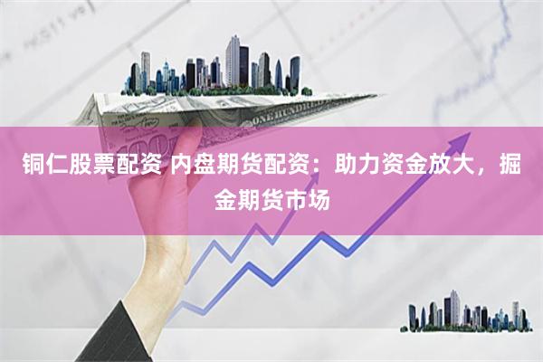 铜仁股票配资 内盘期货配资：助力资金放大，掘金期货市场