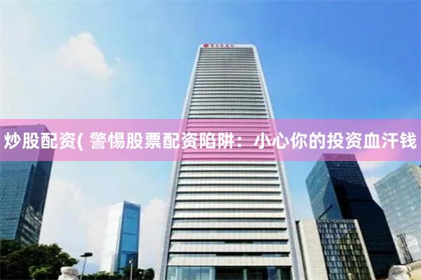 炒股配资( 警惕股票配资陷阱：小心你的投资血汗钱