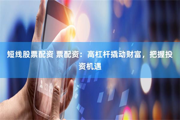 短线股票配资 票配资：高杠杆撬动财富，把握投资机遇