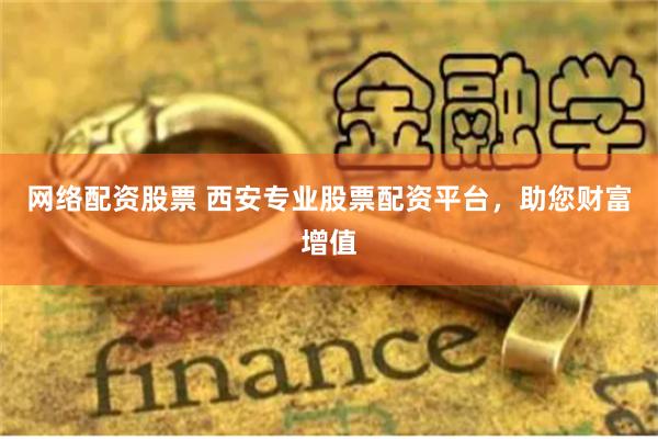 网络配资股票 西安专业股票配资平台，助您财富增值