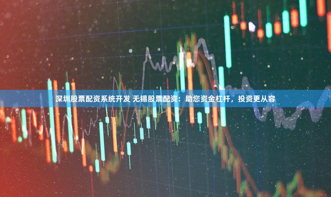 深圳股票配资系统开发 无锡股票配资：助您资金杠杆，投资更从容