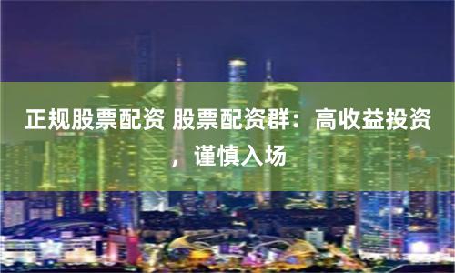 正规股票配资 股票配资群：高收益投资，谨慎入场