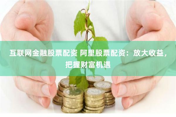 互联网金融股票配资 阿里股票配资：放大收益，把握财富机遇