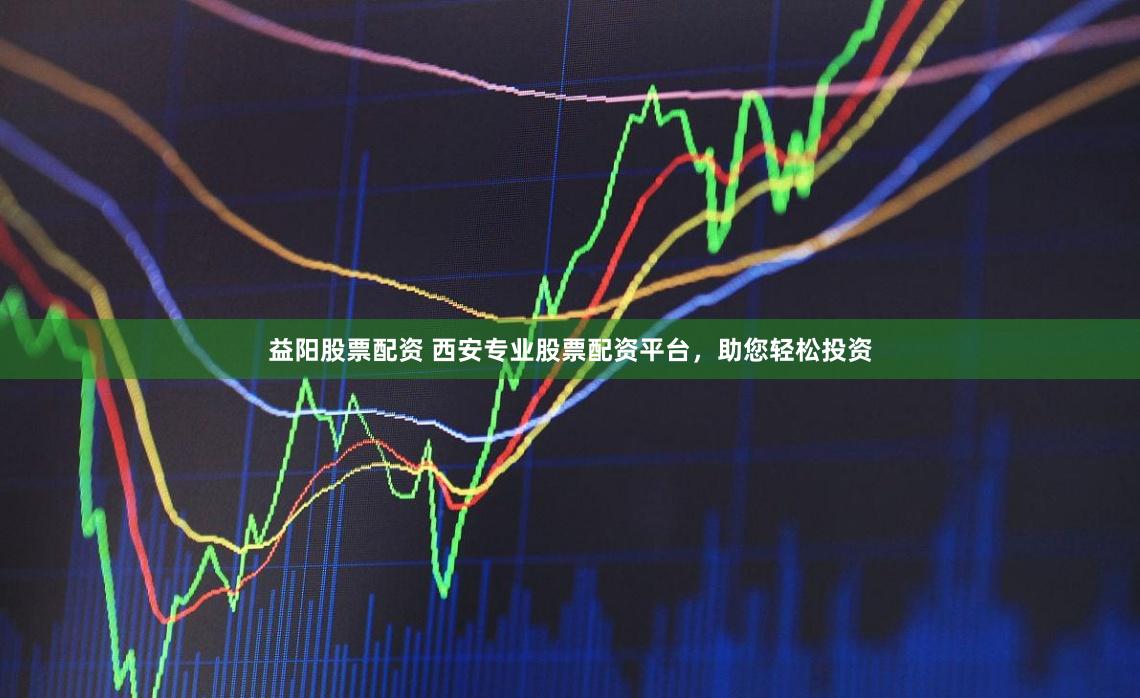 益阳股票配资 西安专业股票配资平台，助您轻松投资