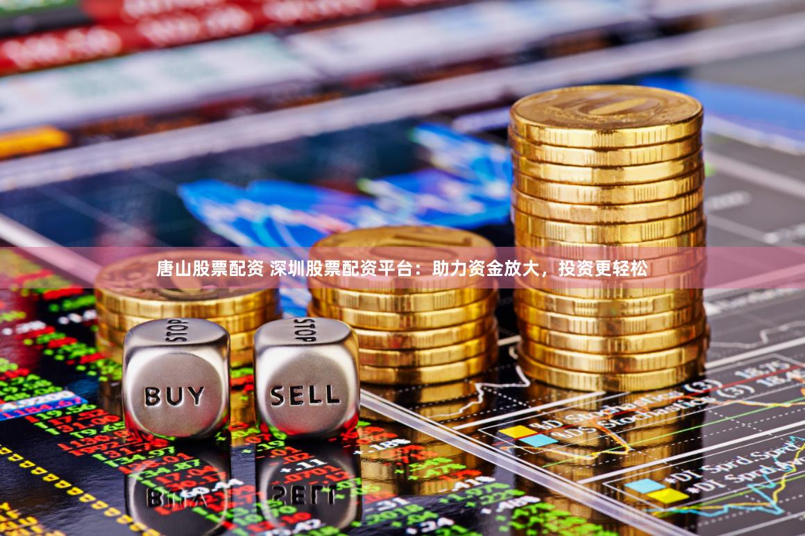唐山股票配资 深圳股票配资平台：助力资金放大，投资更轻松