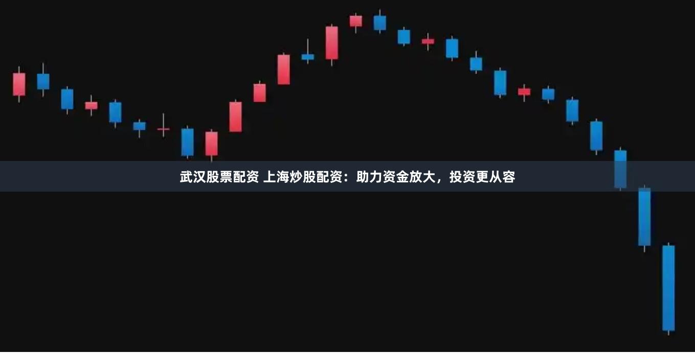 武汉股票配资 上海炒股配资：助力资金放大，投资更从容