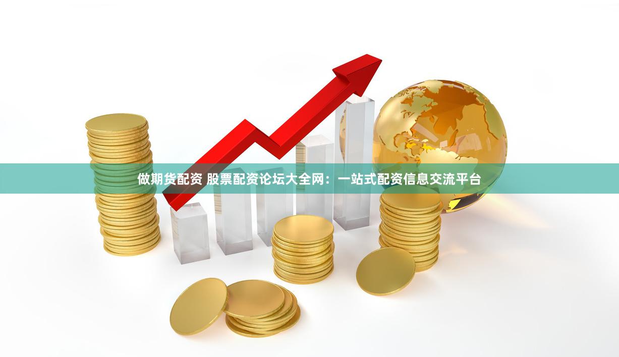 做期货配资 股票配资论坛大全网：一站式配资信息交流平台