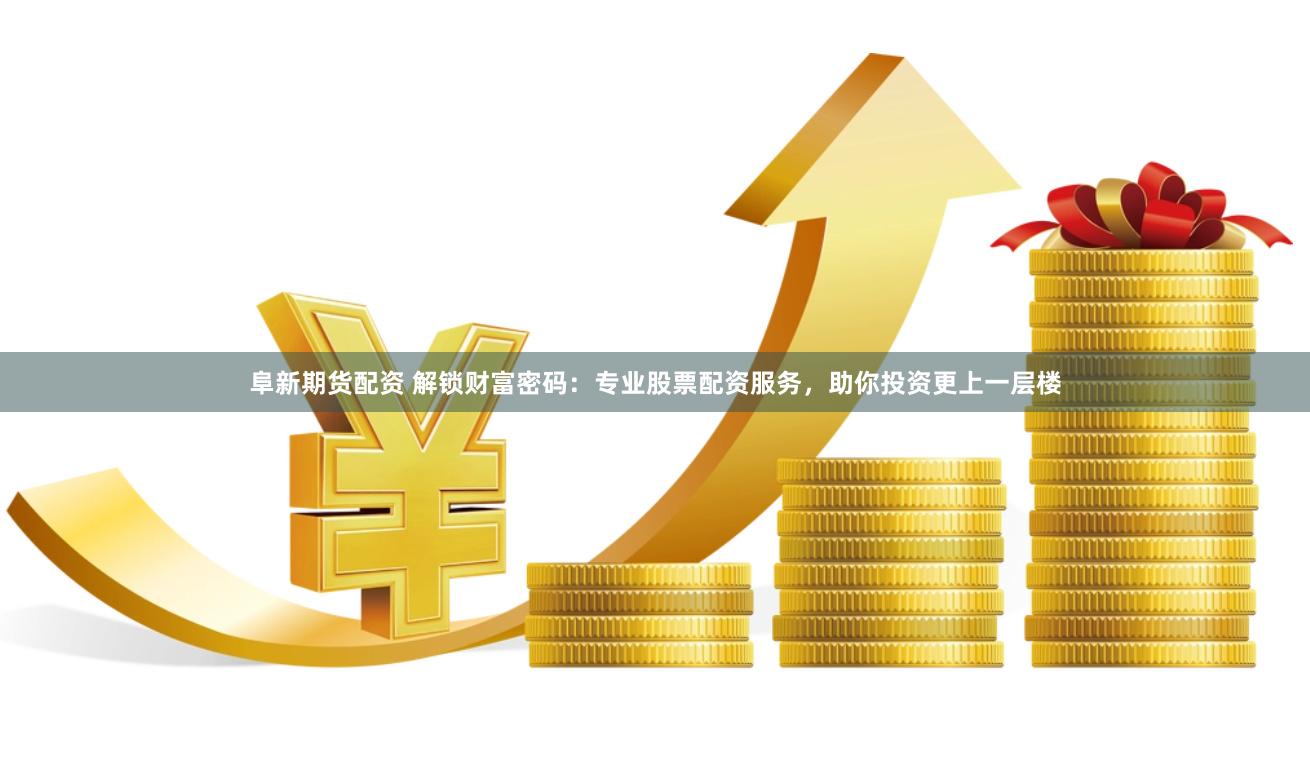 阜新期货配资 解锁财富密码：专业股票配资服务，助你投资更上一层楼