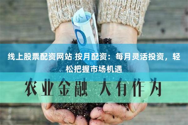 线上股票配资网站 按月配资：每月灵活投资，轻松把握市场机遇