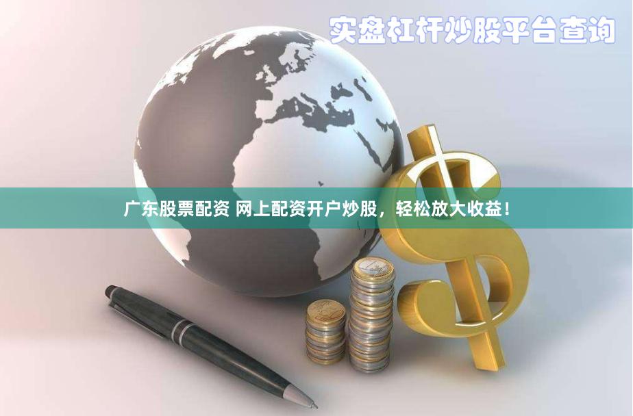广东股票配资 网上配资开户炒股，轻松放大收益！