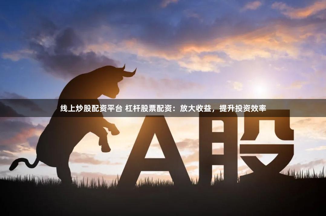 线上炒股配资平台 杠杆股票配资：放大收益，提升投资效率