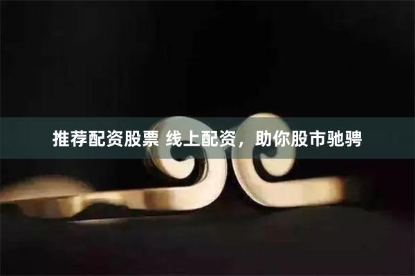 推荐配资股票 线上配资，助你股市驰骋