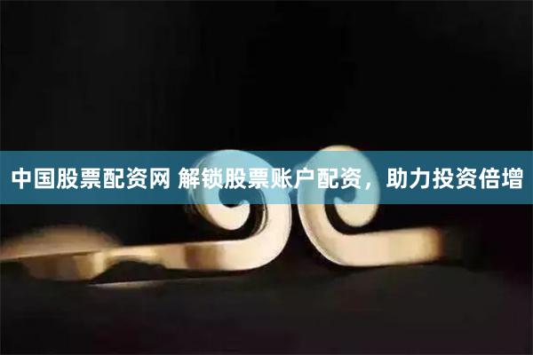 中国股票配资网 解锁股票账户配资，助力投资倍增