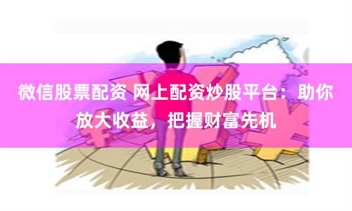 微信股票配资 网上配资炒股平台：助你放大收益，把握财富先机