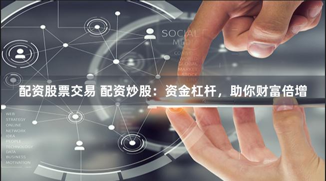 配资股票交易 配资炒股：资金杠杆，助你财富倍增