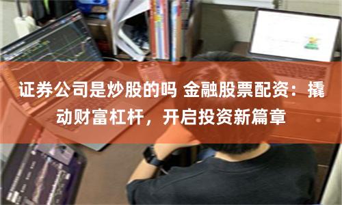 证券公司是炒股的吗 金融股票配资：撬动财富杠杆，开启投资新篇章