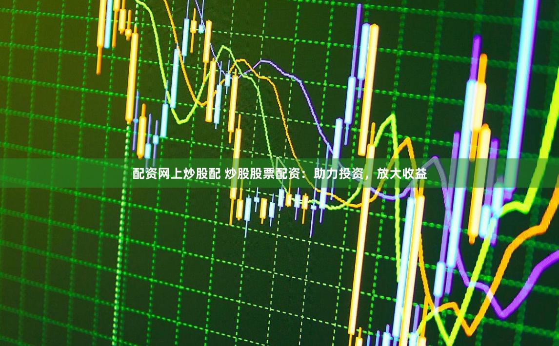 配资网上炒股配 炒股股票配资：助力投资，放大收益