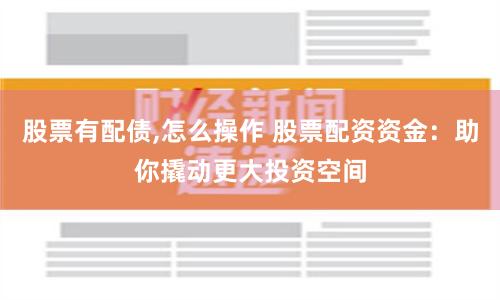 股票有配债,怎么操作 股票配资资金：助你撬动更大投资空间