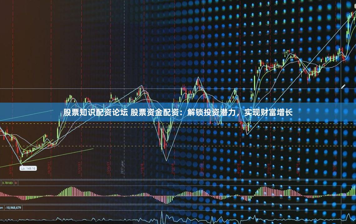 股票知识配资论坛 股票资金配资：解锁投资潜力，实现财富增长
