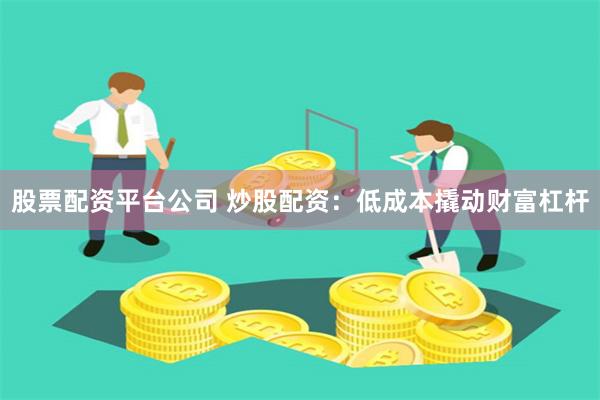 股票配资平台公司 炒股配资：低成本撬动财富杠杆